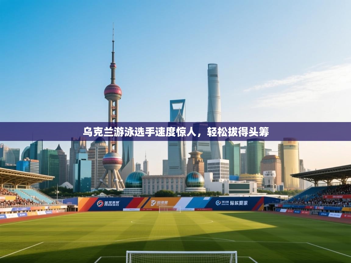 乌克兰游泳选手速度惊人，轻松拔得头筹